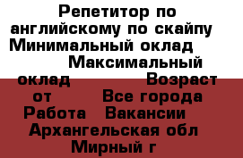 Репетитор по английскому по скайпу › Минимальный оклад ­ 25 000 › Максимальный оклад ­ 45 000 › Возраст от ­ 18 - Все города Работа » Вакансии   . Архангельская обл.,Мирный г.